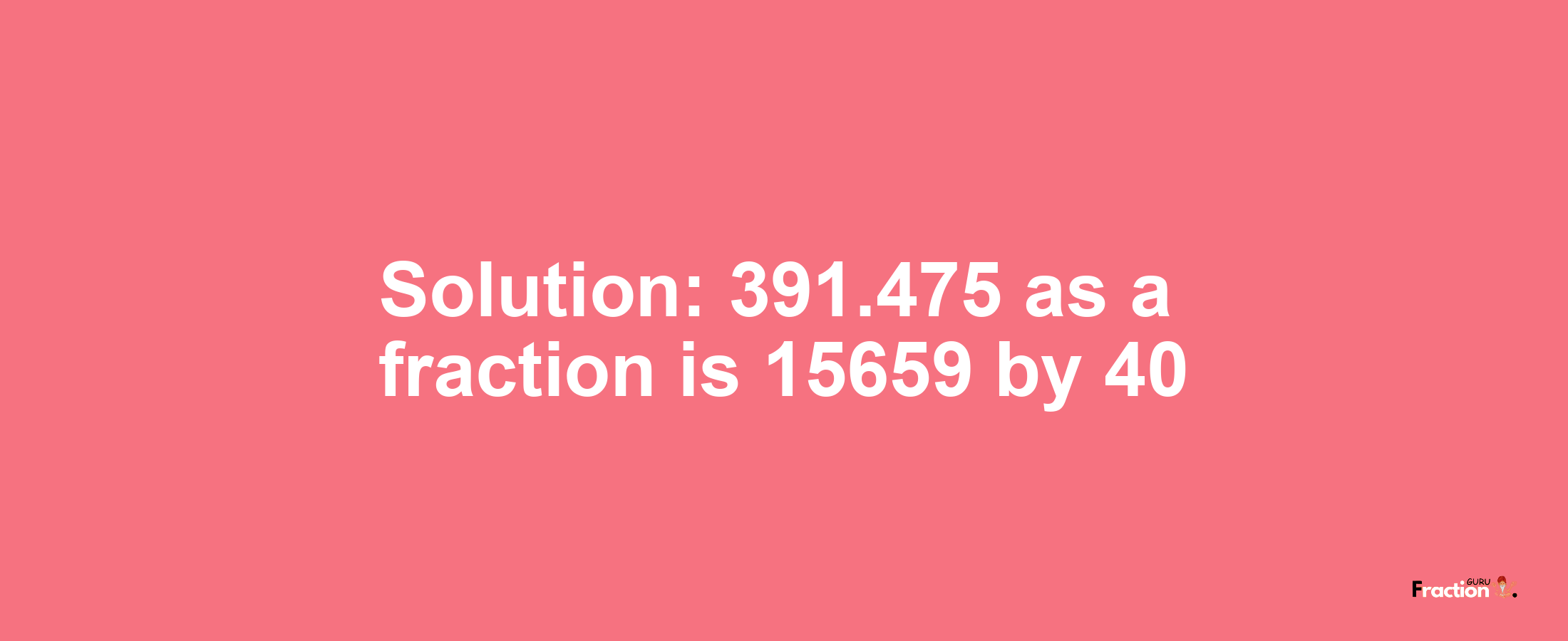 Solution:391.475 as a fraction is 15659/40